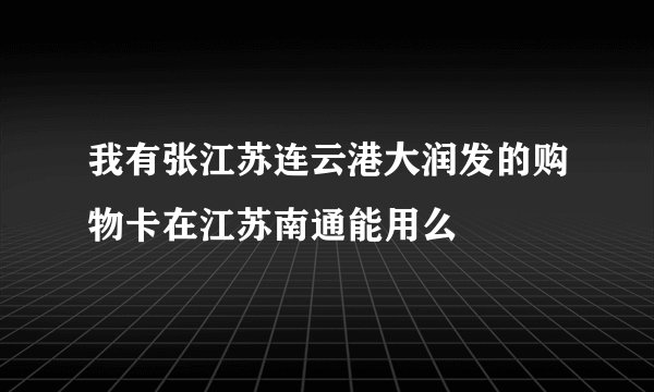 我有张江苏连云港大润发的购物卡在江苏南通能用么