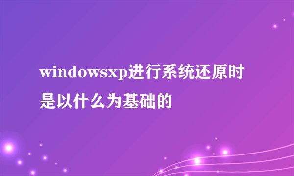 windowsxp进行系统还原时是以什么为基础的