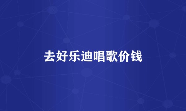 去好乐迪唱歌价钱