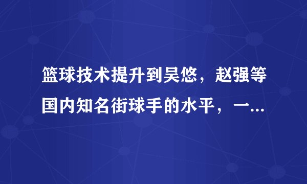 篮球技术提升到吴悠，赵强等国内知名街球手的水平，一般要练多久，一天几个小时？