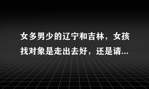 女多男少的辽宁和吉林，女孩找对象是走出去好，还是请进来好？