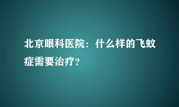 北京眼科医院:什么样的飞蚊症需要治疗?