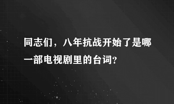同志们，八年抗战开始了是哪一部电视剧里的台词？