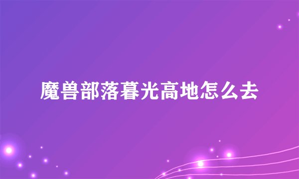 魔兽部落暮光高地怎么去
