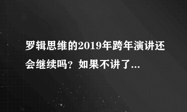 罗辑思维的2019年跨年演讲还会继续吗?如果不讲了,他如何解释他的20年承诺?