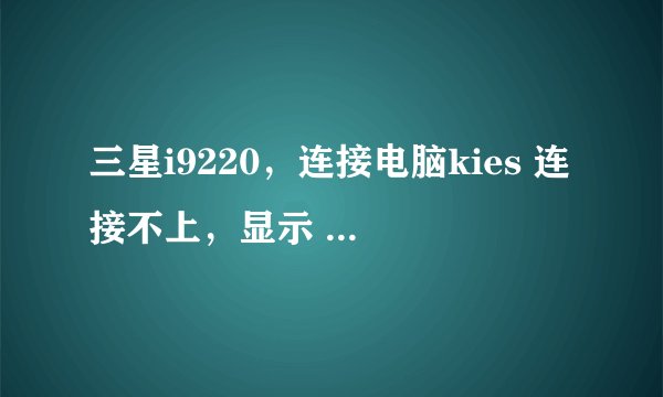 三星i9220,连接电脑kies 连接不上,显示 kies2.0不支持该设备,怎么办?