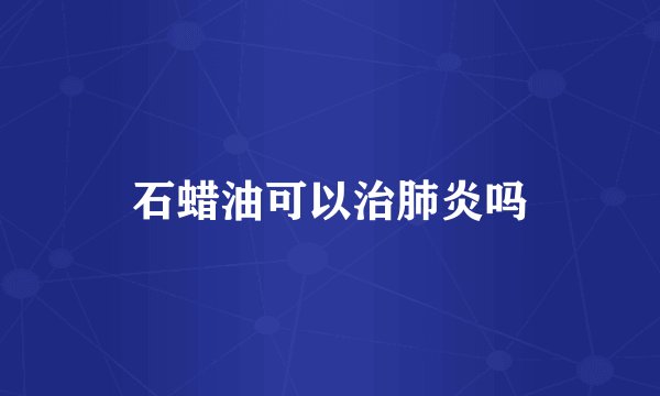 石蜡油可以治肺炎吗