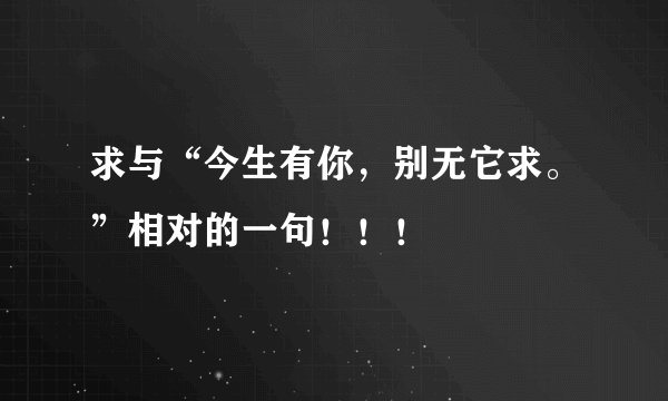求与“今生有你，别无它求。”相对的一句！！！