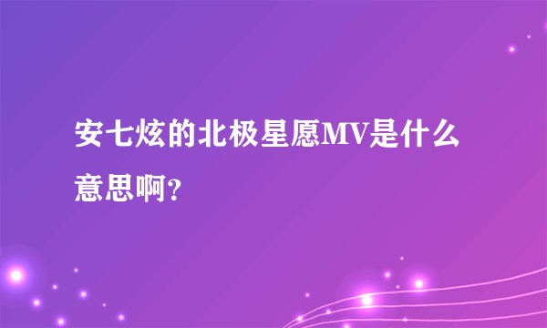 安七炫的北极星愿MV是什么意思啊？