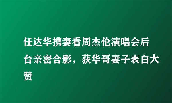 任达华携妻看周杰伦演唱会后台亲密合影，获华哥妻子表白大赞