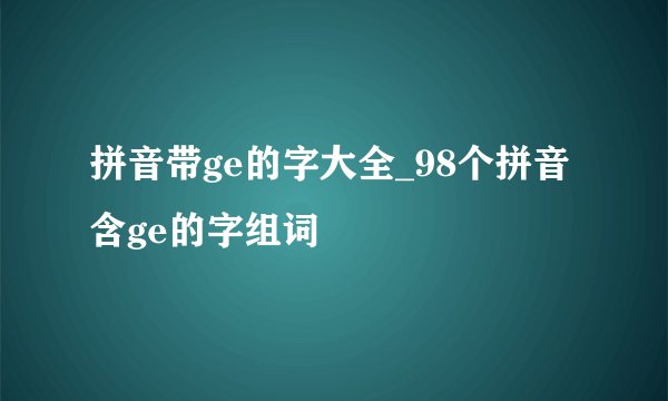 拼音带ge的字大全_98个拼音含ge的字组词