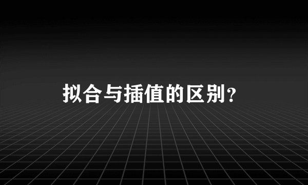 拟合与插值的区别?