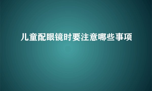 儿童配眼镜时要注意哪些事项