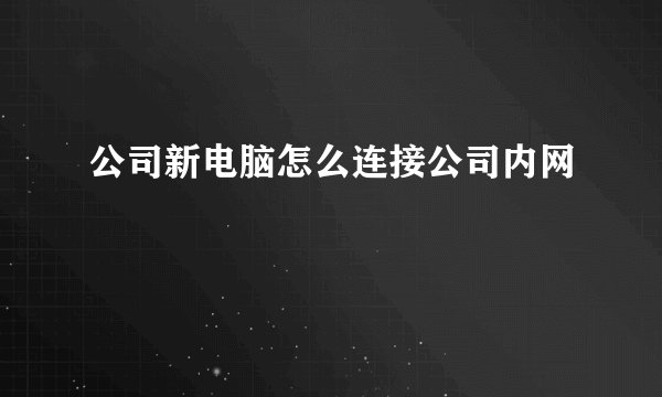 公司新电脑怎么连接公司内网