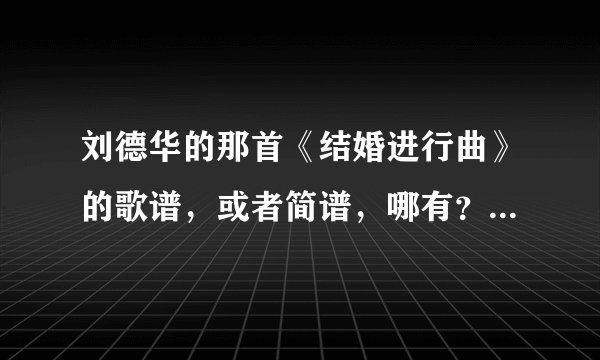 刘德华的那首《结婚进行曲》的歌谱，或者简谱，哪有？不要五线的，看不懂!