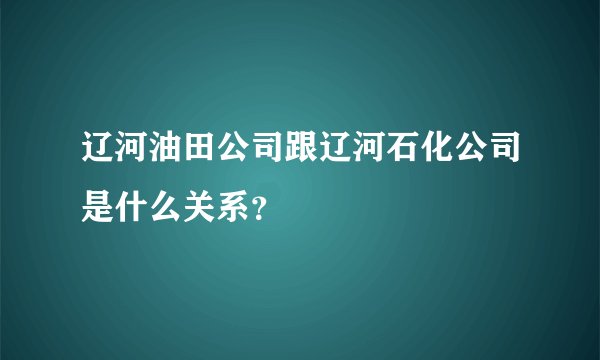 辽河油田公司跟辽河石化公司是什么关系？