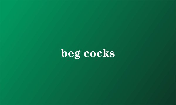beg cocks