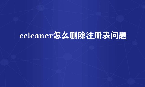ccleaner怎么删除注册表问题
