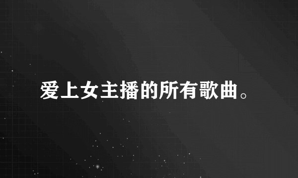 爱上女主播的所有歌曲。
