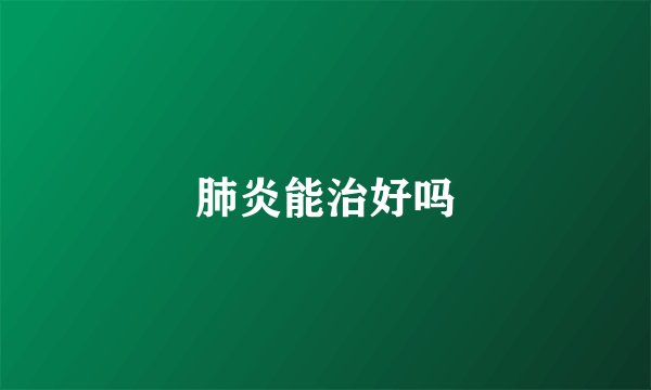 肺炎能治好吗