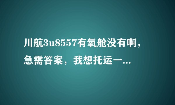 川航3u8557有氧舱没有啊，急需答案，我想托运一只狗，谢谢
