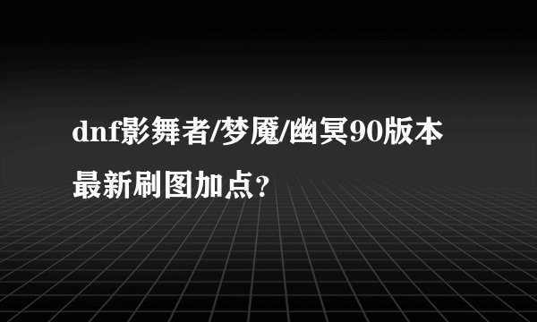 dnf影舞者/梦魇/幽冥90版本最新刷图加点？