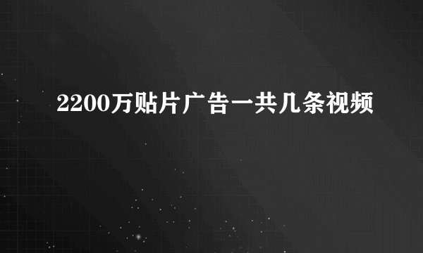 2200万贴片广告一共几条视频