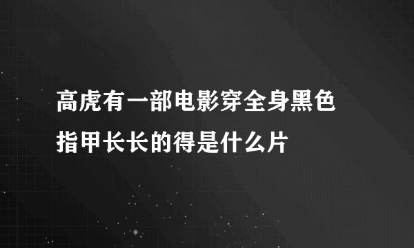 高虎有一部电影穿全身黑色 指甲长长的得是什么片