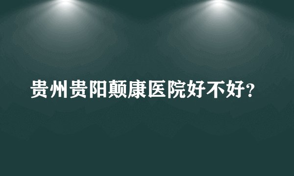 贵州贵阳颠康医院好不好？