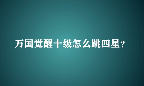 万国觉醒十级怎么跳四星？