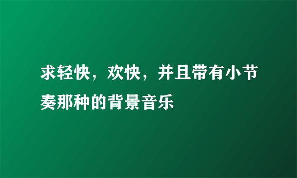 求轻快，欢快，并且带有小节奏那种的背景音乐