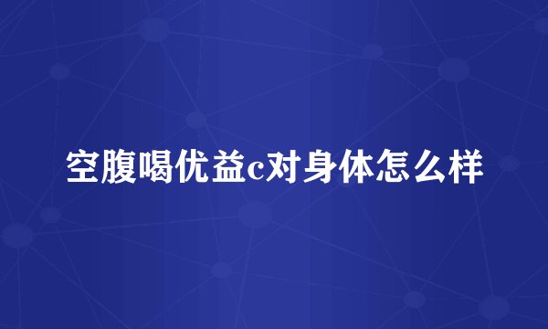 空腹喝优益c对身体怎么样