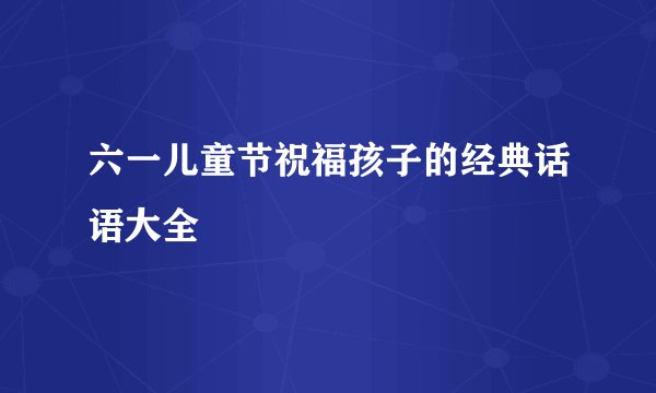 六一儿童节祝福孩子的经典话语大全