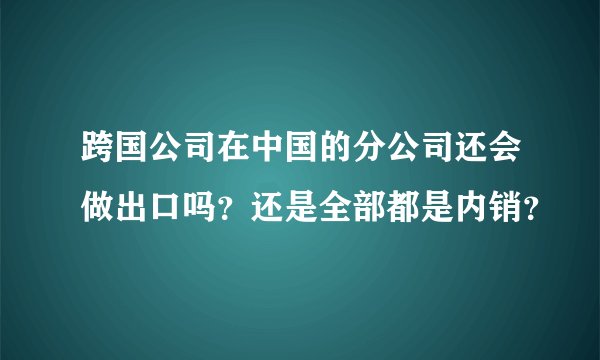 跨国公司在中国的分公司还会做出口吗？还是全部都是内销？