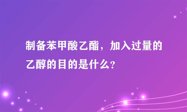 制备苯甲酸乙酯，加入过量的乙醇的目的是什么？