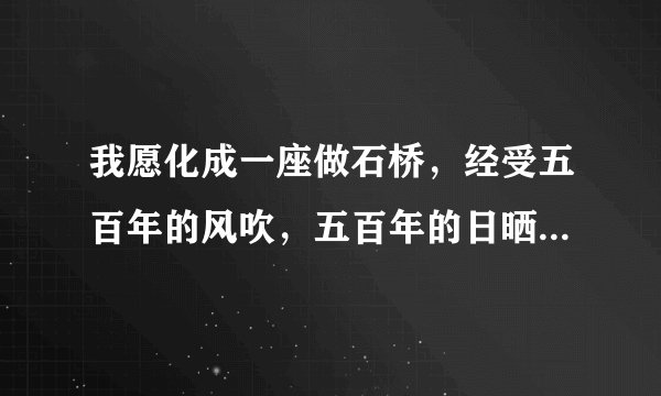 我愿化成一座做石桥，经受五百年的风吹，五百年的日晒，五百年的雨打，只求她从桥上走过! 这句话是什么意？