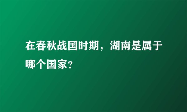 在春秋战国时期，湖南是属于哪个国家？