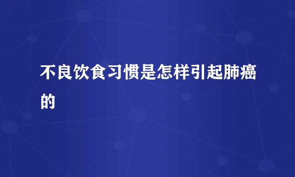 不良饮食习惯是怎样引起肺癌的