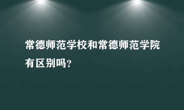 常德师范学校和常德师范学院有区别吗？