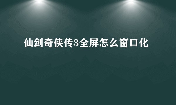 仙剑奇侠传3全屏怎么窗口化