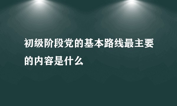 初级阶段党的基本路线最主要的内容是什么
