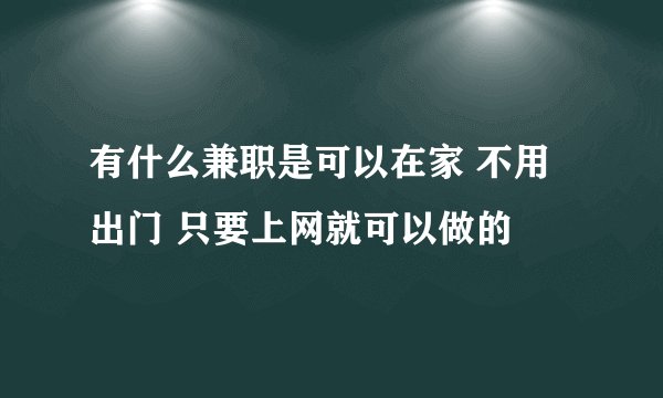 有什么兼职是可以在家 不用出门 只要上网就可以做的
