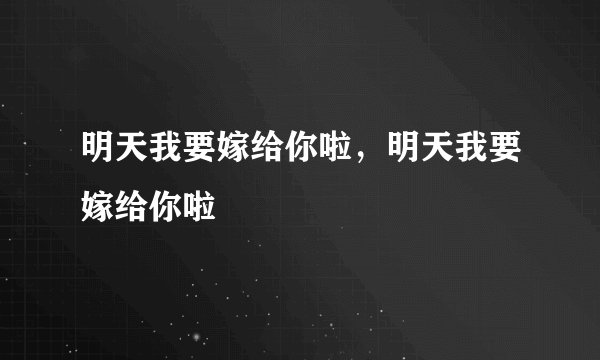 明天我要嫁给你啦,明天我要嫁给你啦