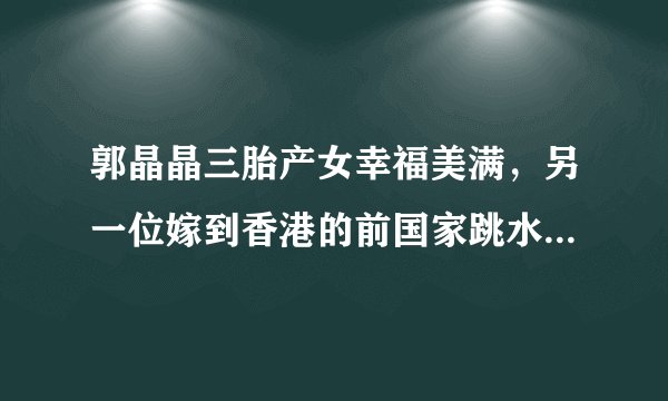 郭晶晶三胎产女幸福美满，另一位嫁到香港的前国家跳水队队员伏明霞过着怎样的生活呢？