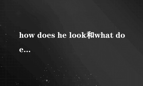 how does he look和what does he look like是不是同一个意思