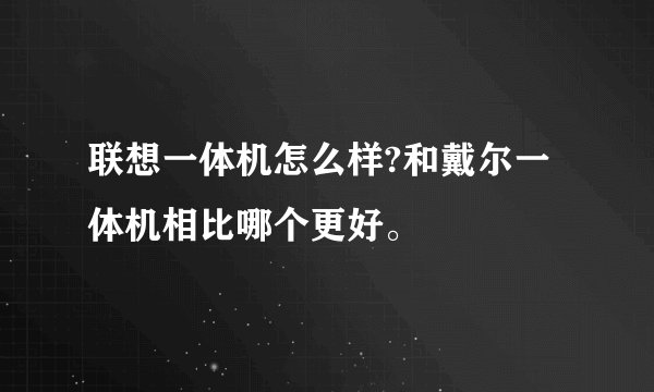 联想一体机怎么样?和戴尔一体机相比哪个更好。