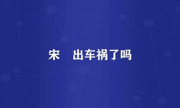 宋喆出车祸了吗