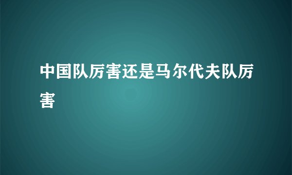 中国队厉害还是马尔代夫队厉害
