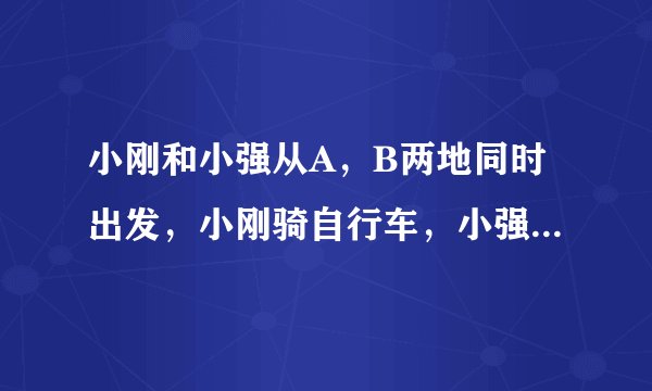 小刚和小强从A,B两地同时出发,小刚骑自行车,小强步行,沿同一条路线相向匀速而行。