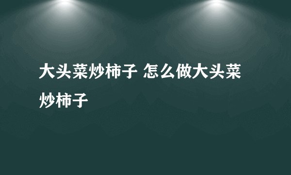 大头菜炒柿子 怎么做大头菜炒柿子